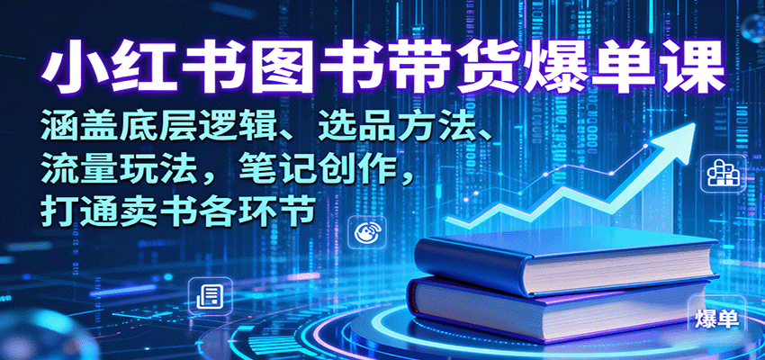 小红书图书带货爆单课:涵盖底层逻辑、选品方法、流量玩法,笔记创作,打通卖书各环节