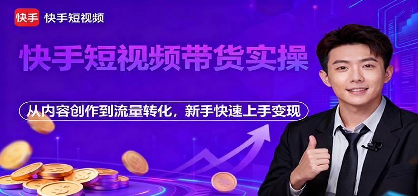 快手短视频带货实操,从内容创作到流量转化,新手快速上手变现