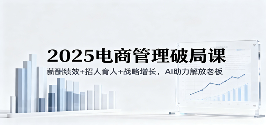 2025电商管理破局课:薪酬绩效+招人育人+战略增长,AI助力解放老板(录音)