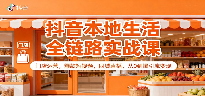 抖音本地生活全链路实战课:门店运营,爆款短视频,同城直播,从0到爆引流变现