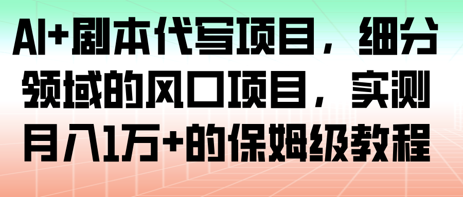 AI+剧本代写项目,细分领域的风口项目,实测月入1万+的保姆级教程