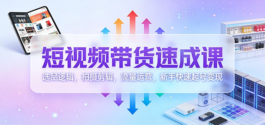短视频带货速成课:选品逻辑,拍摄剪辑,流量运营,新手快速起号变现