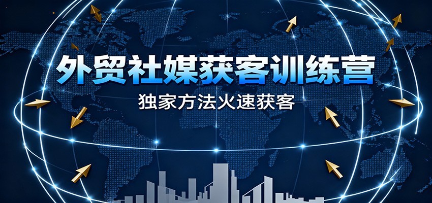 外贸社媒获客训练营,独家方法火速获客、提升成交,实现外贸降维打击(更新)