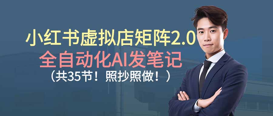 小红书虚拟店矩阵2.0,全自动化AI发笔记(共35节,照抄照做)
