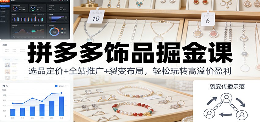 拼多多饰品掘金课:选品定价+全站推广+裂变布局,轻松玩转高溢价盈利