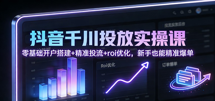 抖音千川投放实操课:零基础开户搭建+精准投流+roi优化,新手也能精准爆单