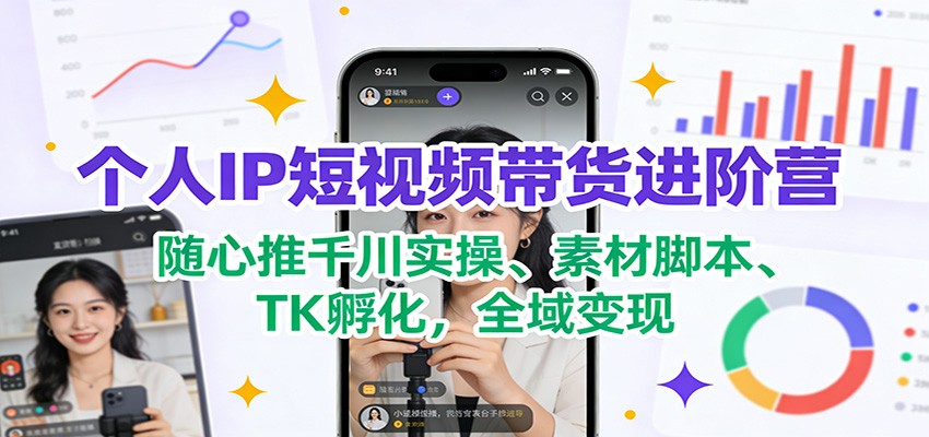 个人IP短视频带货进阶营:随心推千川实操、素材脚本、TK孵化,全域变现