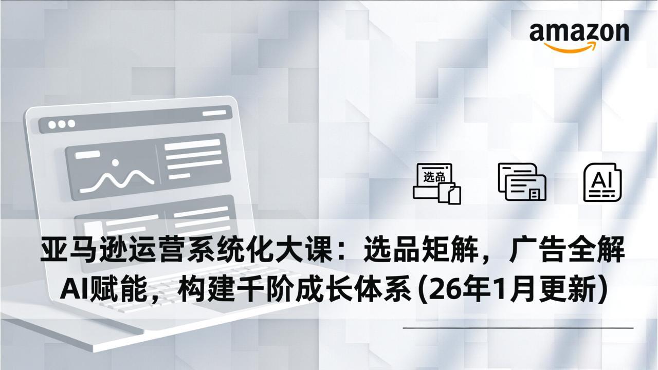 亚马逊运营系统化大课:选品矩阵,广告全解,AI赋能,构建千阶成长体系(26年1月更新)