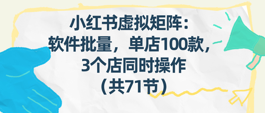 小红书虚拟矩阵:软件批量发笔记,单店100款,3个店同时操作(共71节)