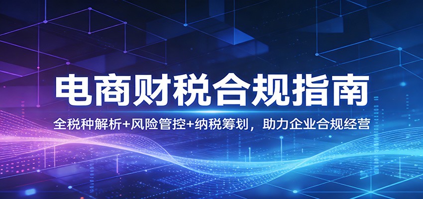 电商财税合规指南:全税种解析+风险管控+纳税筹划,助力企业合规经营