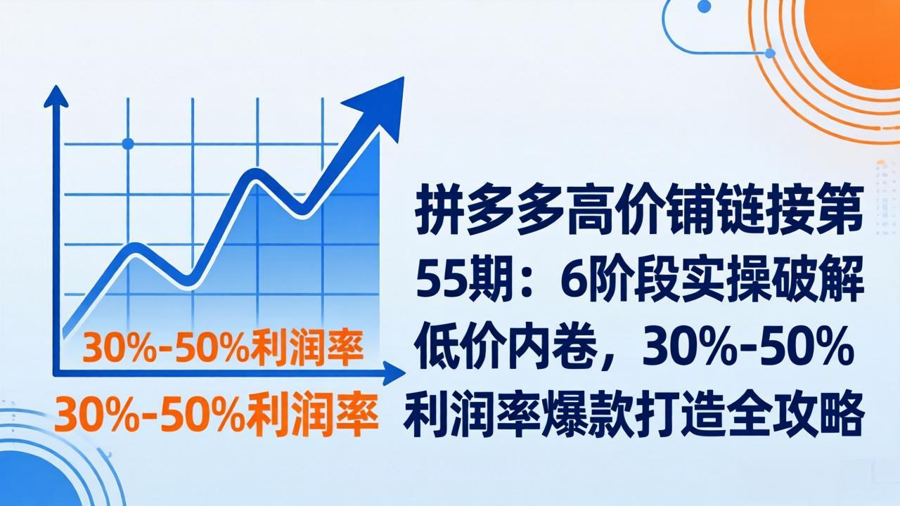 拼多多高价铺链接第55期:6阶段实操破解低价内卷,30%-50%利润率爆款打造全攻略