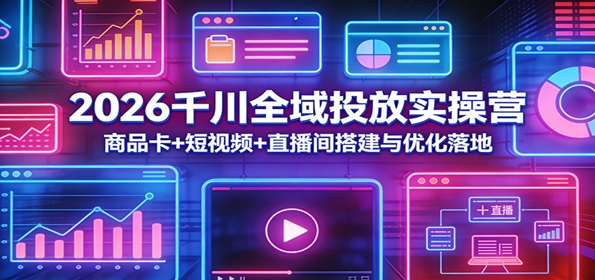 2026千川全域投放实操营:商品卡+短视频+直播间搭建与优化落地