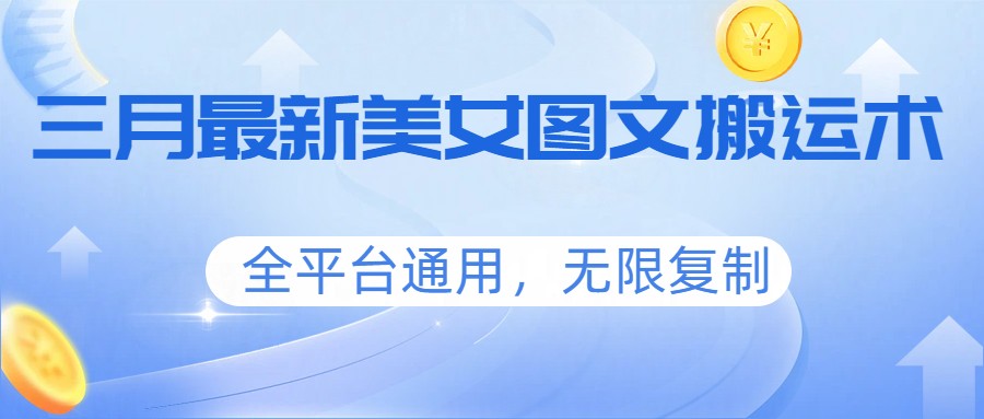三月最新美女图文搬运术,全平台通用,无限复制