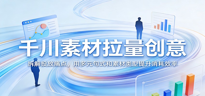 千川素材拉量创意:拆解投放痛点,用多元句式和素材类型提升消耗效率