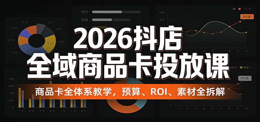 2026抖店全域商品卡投放课:商品卡全体系教学,预算、ROI、素材全拆解
