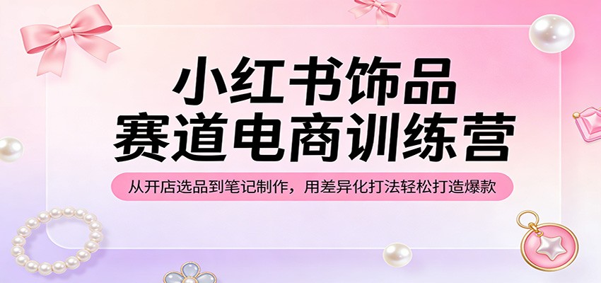 小红书饰品赛道电商训练营:从开店选品到笔记制作,用差异化打法轻松打造爆款