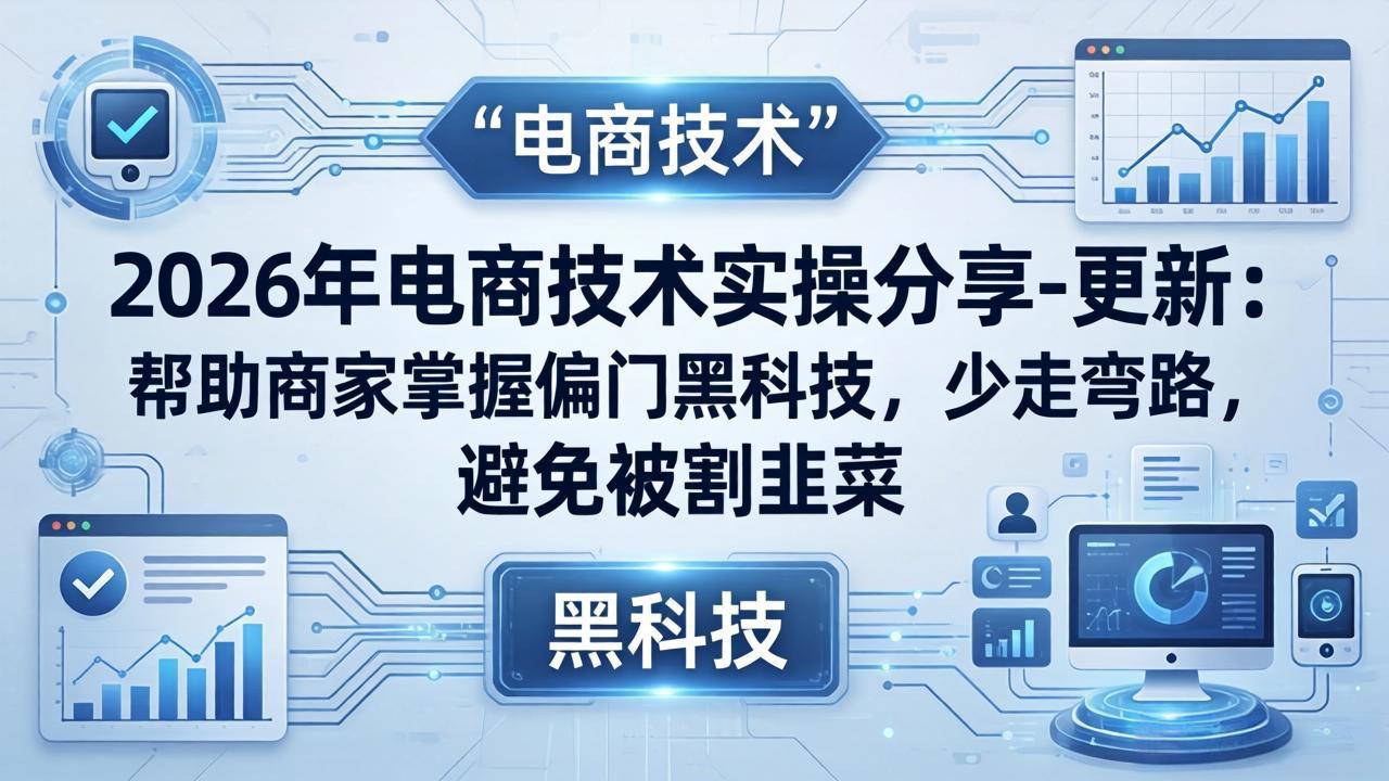 2026年电商技术实操分享-更新:帮助商家掌握偏门黑科技,少走弯路,避免被割韭菜