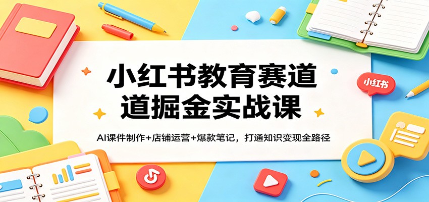 小红书教育赛道掘金实战课:AI课件制作+店铺运营+爆款笔记,打通知识变现全路径