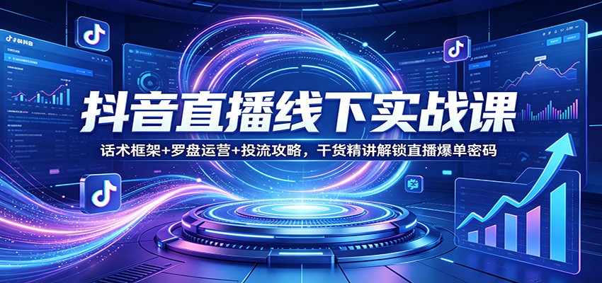 抖音直播线下实战课:话术框架+罗盘运营+投流攻略,干货精讲解锁直播爆单密码
