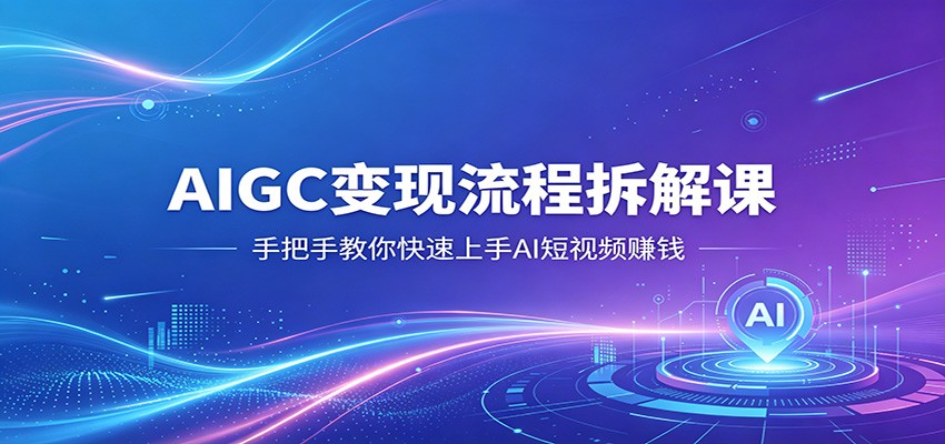 AIGC变现流程拆解课,手把手教你快速上手AI短视频赚钱