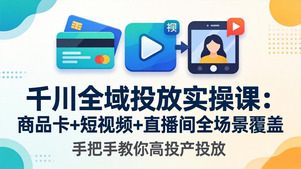 千川全域投放实操课-更新4月30:商品卡+短视频+直播间全场景覆盖,手把手教你高投产投放