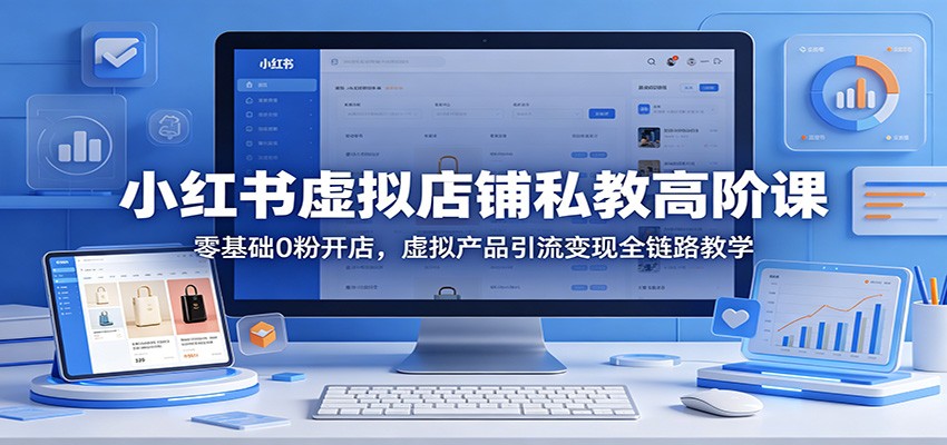 小红书虚拟店铺私教高阶课:零基础0粉开店,虚拟产品引流变现全链路教学