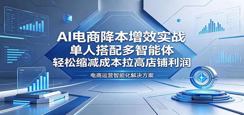 AI电商降本增效实战:单人搭配多智能体,轻松缩减成本拉高店铺利润