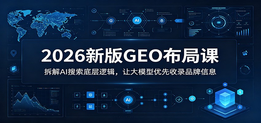 2026新版GEO布局课:拆解AI搜索底层逻辑,让大模型优先收录品牌信息
