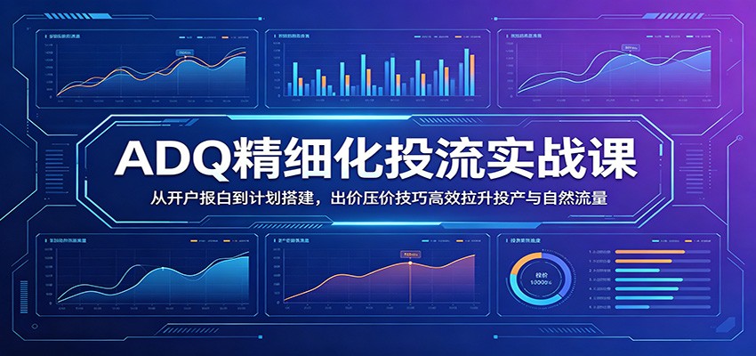 ADQ精细化投流实战课:从开户报白到计划搭建,出价压价技巧高效拉升投产与自然流量