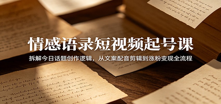 情感语录短视频起号课:拆解今日话题创作逻辑,从文案配音剪辑到涨粉变现全流程