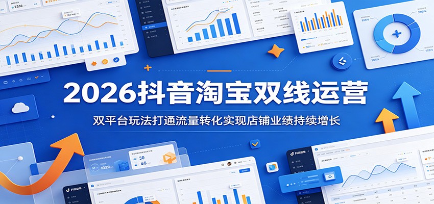 2026抖音淘宝双线运营:双平台玩法打通流量转化实现店铺业绩持续增长