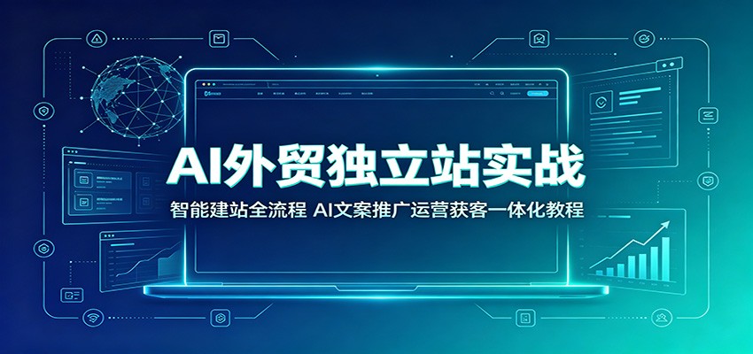 AI外贸独立站实战:智能建站全流程,AI文案推广运营获客一体化教程