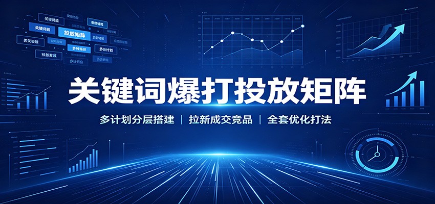 关键词爆打投放矩阵:多计划分层搭建,拉新成交竞品全套优化打法 关键词爆打投放矩阵:多计划分层搭建,拉新成交竞品全套优化打法