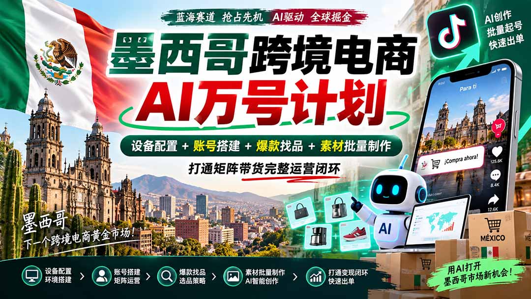 墨西哥AI跨境电商万号计划|设备配置+账号搭建+爆款找品+素材批量制作,打通矩阵带货完整运营闭环
