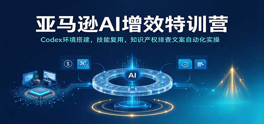 亚马逊AI增效特训营:Codex环境搭建,技能复用,知识产权排查文案自动化实操 亚马逊AI增效特训营:Codex环境搭建,技能复用,知识产权排查文案自动化实操