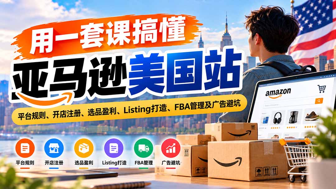 用一套课搞懂亚马逊美国站:平台规则、开店注册、选品盈利、Listing打造、FBA管理及广告避坑