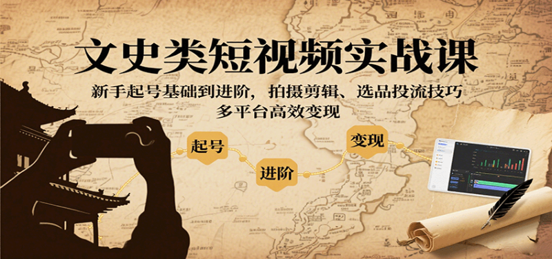 文史类短视频实战课，新手起号基础到进阶，拍摄剪辑、选品投流技巧，多平台高效变现-初遇资源网