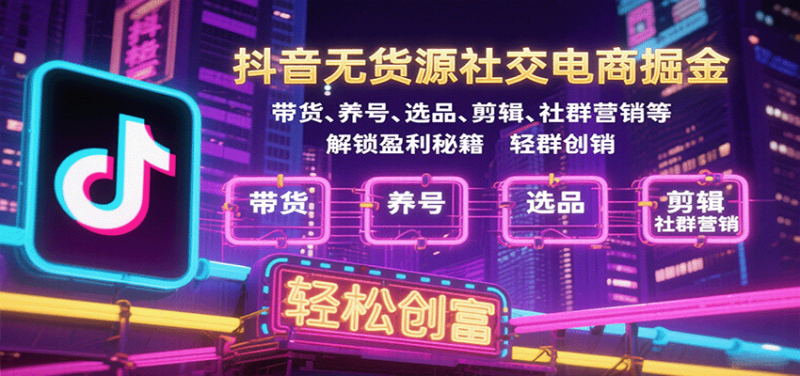 抖音无货源社交电商掘金，带货、养号、选品、剪辑、社群营销等解锁盈利秘籍轻松创富-初遇资源网