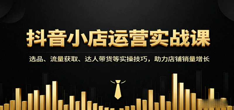 抖音小店运营实战课：选品、流量获取、达人带货等实操技巧，助力店铺销量增长-初遇资源网
