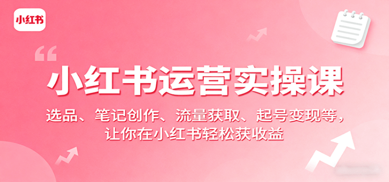 小红书运营实操课：选品、笔记创作、流量获取、起号变现等，让你在小红书轻松获收益-初遇资源网