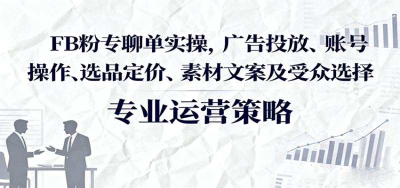 FB粉专聊单实操，广告投放、账号操作、选品定价、素材文案及受众选择-初遇资源网