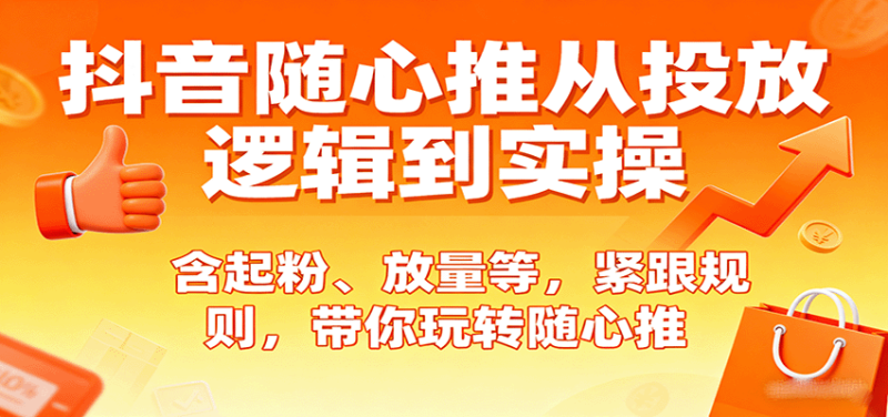 抖音随心推从投放逻辑到实操，含起粉、放量等，紧跟规则，带你玩转随心推-初遇资源网