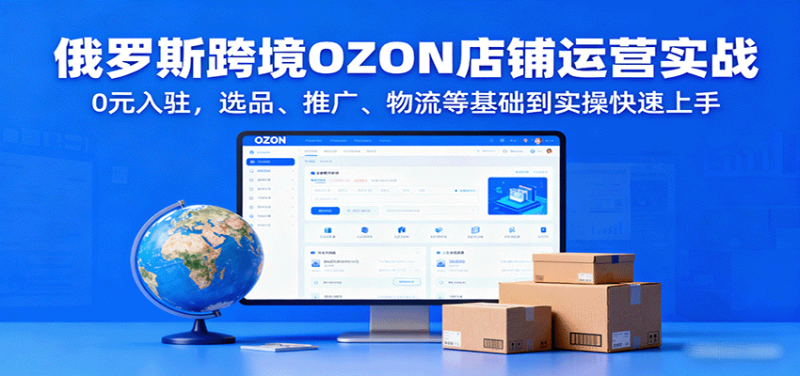 俄罗斯跨境OZON店铺运营实战，0元入驻，选品、推广、物流等基础到实操快速上手-初遇资源网