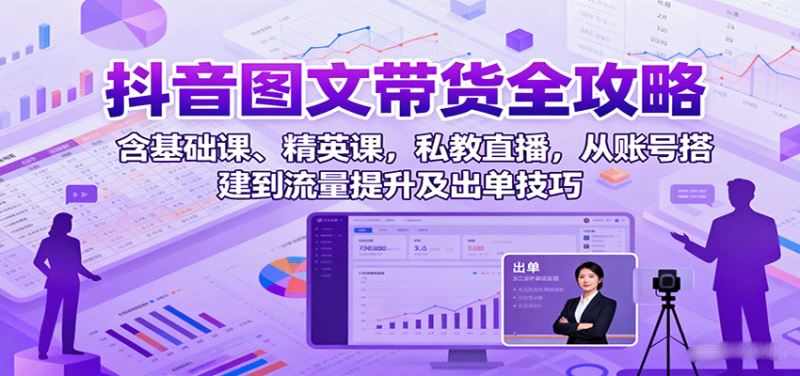 抖音图文带货全攻略：含基础课、精英课，私教直播，从账号搭建到流量提升及出单技巧-初遇资源网