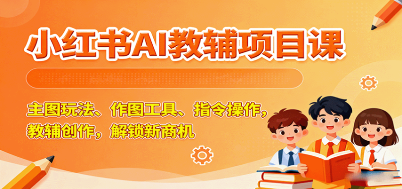 小红书AI教辅项目课，主图玩法、作图工具、指令操作，教辅创作，解锁新商机-初遇资源网