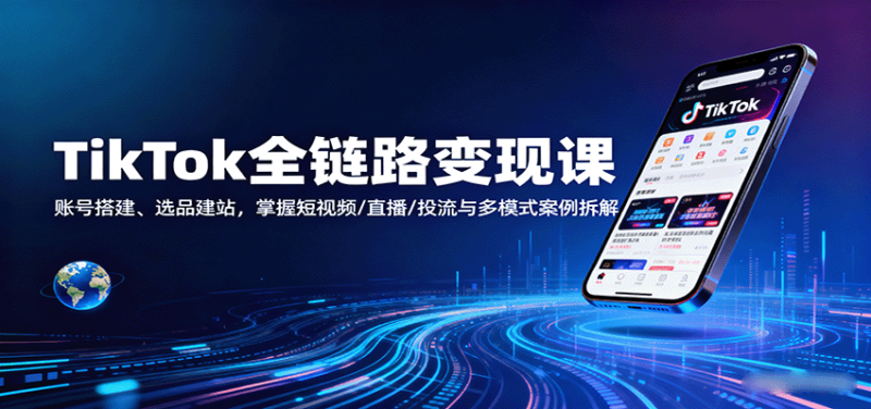 TikTok全链路变现课:账号搭建、选品建站,掌握短视频/直播/投流与多模式案例拆解-初遇资源网