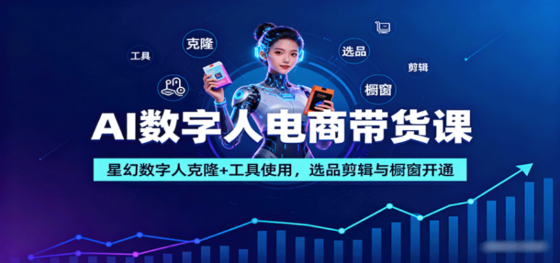 AI数字人电商带货课：星幻数字人克隆+工具使用，选品剪辑与橱窗开通-初遇资源网