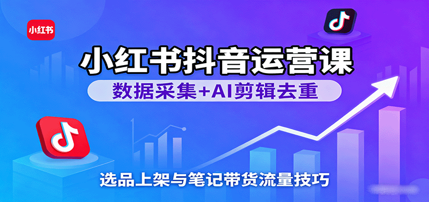 【福缘网创】小红书抖音运营课：数据采集+AI剪辑去重，选品上架与笔记带货流量技巧 - 初遇资源网