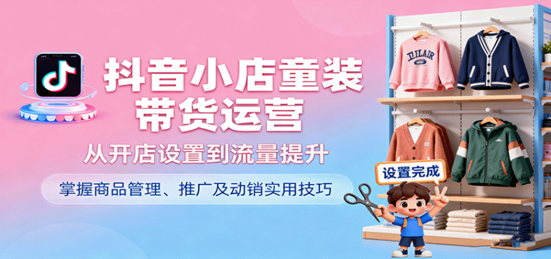 抖音小店童装带货运营,从开店设置到流量提升,掌握商品管理、推广及动销实用技巧-初遇资源网
