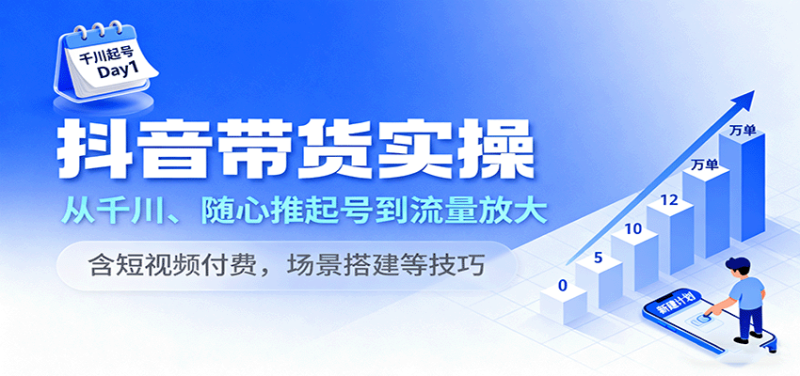 抖音带货实操,从千川、随心推起号到流量放大,含短视频付费,场景搭建等技巧-初遇资源网